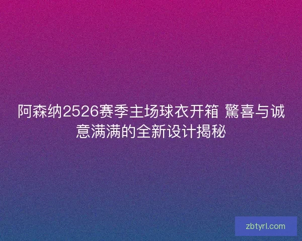 阿森纳2526赛季主场球衣开箱 驚喜与诚意满满的全新设计揭秘 阿森纳2526赛季主场球衣开箱 驚喜与诚意满满的全新设计揭秘