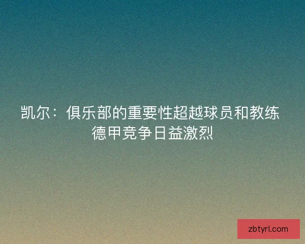 凯尔：俱乐部的重要性超越球员和教练 德甲竞争日益激烈