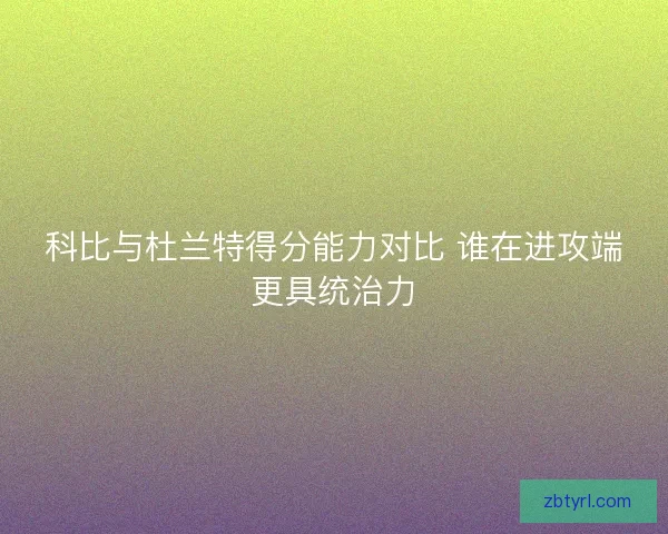 科比与杜兰特得分能力对比 谁在进攻端更具统治力 科比与杜兰特得分能力对比 谁在进攻端更具统治力