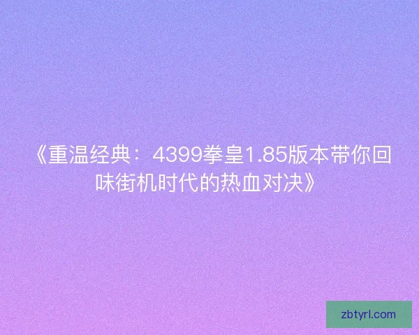 《重温经典：4399拳皇1.85版本带你回味街机时代的热血对决》