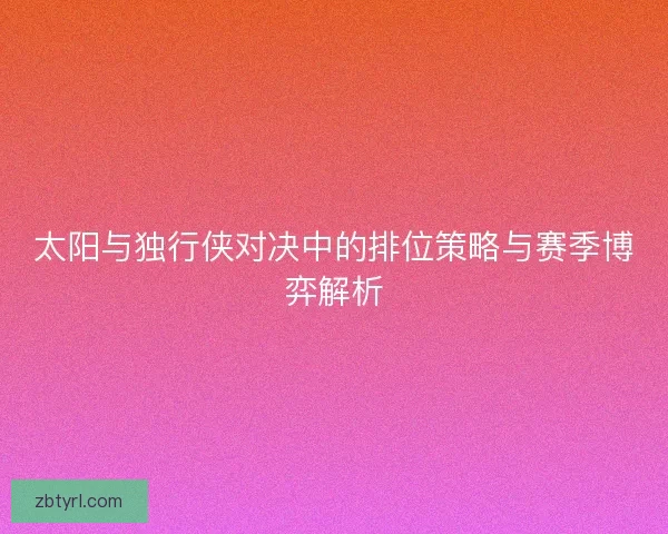太阳与独行侠对决中的排位策略与赛季博弈解析