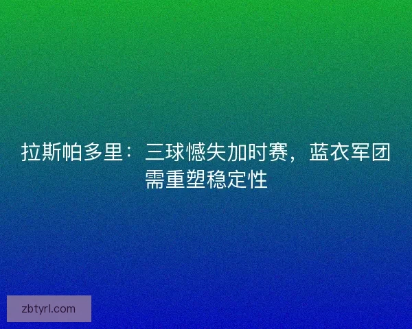 拉斯帕多里：三球憾失加时赛，蓝衣军团需重塑稳定性