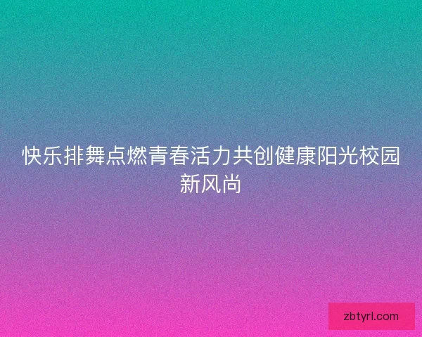 快乐排舞点燃青春活力共创健康阳光校园新风尚