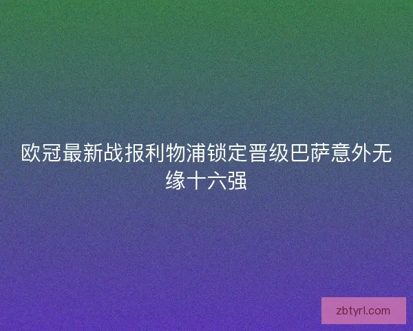 欧冠最新战报利物浦锁定晋级巴萨意外无缘十六强